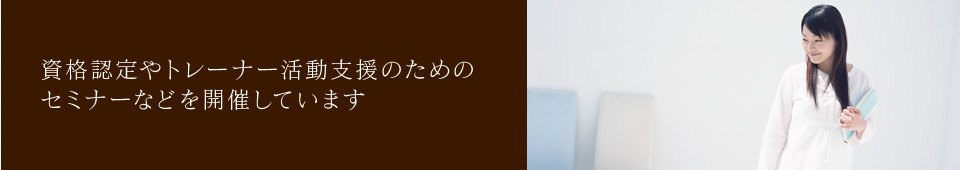 資格認定やトレーナー活動支援のための セミナーなどを開催しています