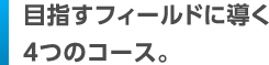 目指すフィールドに導く4つのコース。