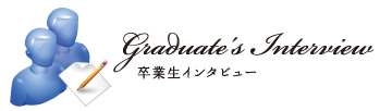 Graduate's Interview 卒業生インタビュー