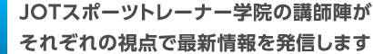 JOTスポーツトレーナー学院の講師陣がそれぞれの視点で最新情報を発信します