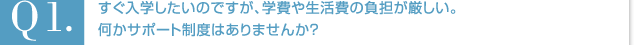 Q2.すぐ入学したいのですが、学費や生活費の負担が厳しい。何かサポート制度はありませんか？