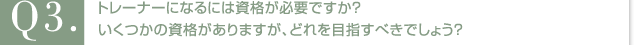 Q4.トレーナーになるには資格が必要ですか？いくつかの資格がありますが、どれを目指すべきでしょう？