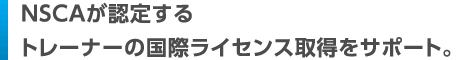 NSCAが認定するトレーナーの国際ライセンス取得をサポート。