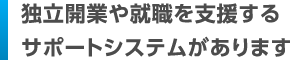 独立開業や就職を支援するサポートシステムがあります