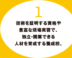 1.技術を証明する資格や豊富な現場実習で、独立・開業できる人材を育成する養成校。