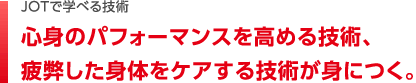 心身のパフォーマンスを高める技術、疲弊した身体をケアする技術が身につく。